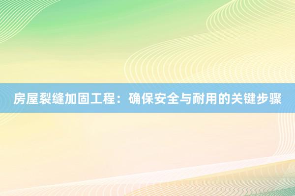 房屋裂缝加固工程：确保安全与耐用的关键步骤