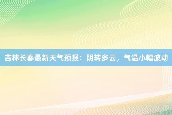 吉林长春最新天气预报：阴转多云，气温小幅波动