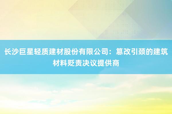 长沙巨星轻质建材股份有限公司：篡改引颈的建筑材料贬责决议提供商