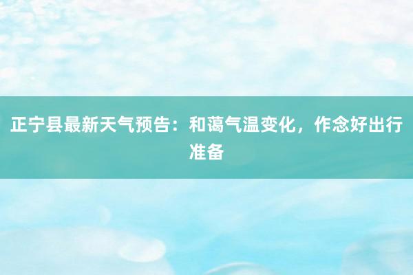 正宁县最新天气预告：和蔼气温变化，作念好出行准备